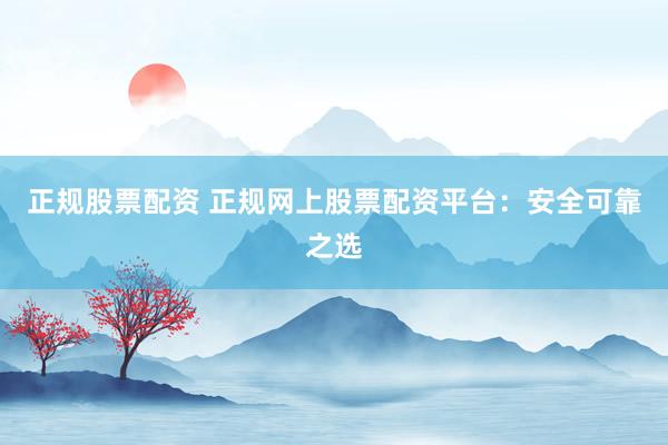 正规股票配资 正规网上股票配资平台：安全可靠之选