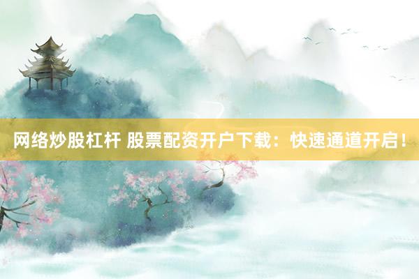 网络炒股杠杆 股票配资开户下载：快速通道开启！
