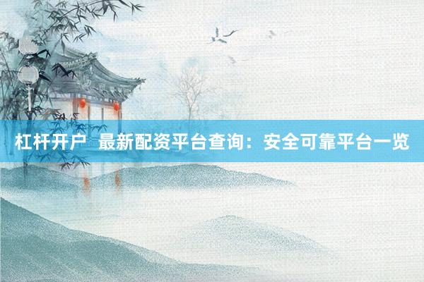 杠杆开户  最新配资平台查询：安全可靠平台一览