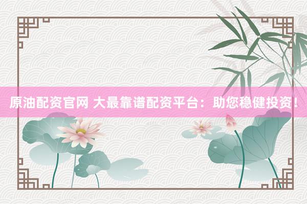 原油配资官网 大最靠谱配资平台：助您稳健投资！