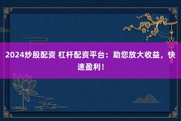 2024炒股配资 杠杆配资平台：助您放大收益，快速盈利！