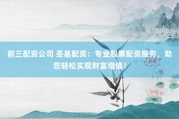 前三配资公司 圣基配资：专业股票配资服务，助您轻松实现财富增值！