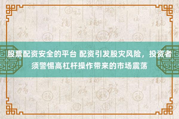 股票配资安全的平台 配资引发股灾风险，投资者须警惕高杠杆操作带来的市场震荡