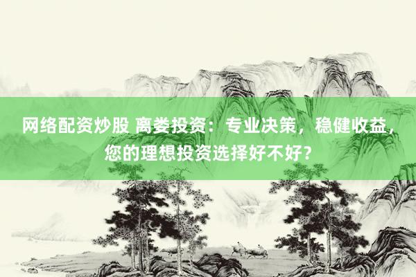 网络配资炒股 离娄投资：专业决策，稳健收益，您的理想投资选择好不好？