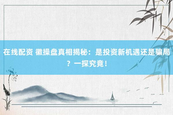 在线配资 徽操盘真相揭秘：是投资新机遇还是骗局？一探究竟！