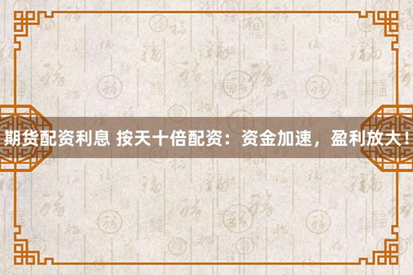 期货配资利息 按天十倍配资：资金加速，盈利放大！