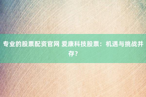 专业的股票配资官网 爱康科技股票：机遇与挑战并存？
