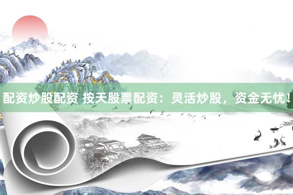 配资炒股配资 按天股票配资：灵活炒股，资金无忧！