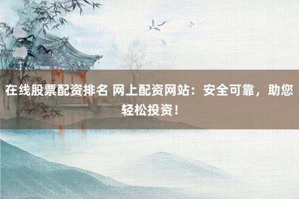 在线股票配资排名 网上配资网站：安全可靠，助您轻松投资！