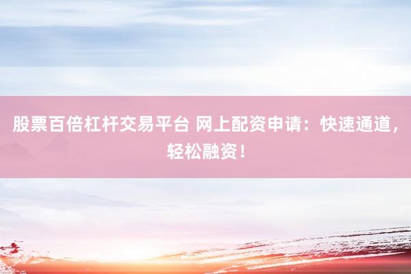 股票百倍杠杆交易平台 网上配资申请：快速通道，轻松融资！