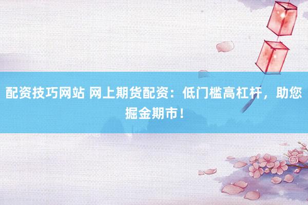配资技巧网站 网上期货配资：低门槛高杠杆，助您掘金期市！