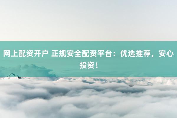 网上配资开户 正规安全配资平台：优选推荐，安心投资！