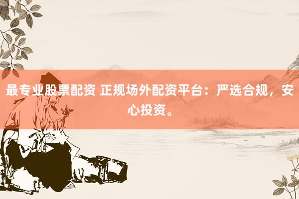 最专业股票配资 正规场外配资平台：严选合规，安心投资。