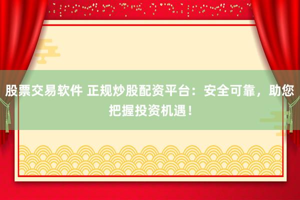 股票交易软件 正规炒股配资平台：安全可靠，助您把握投资机遇！