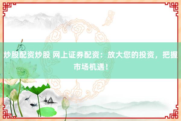 炒股配资炒股 网上证券配资：放大您的投资，把握市场机遇！
