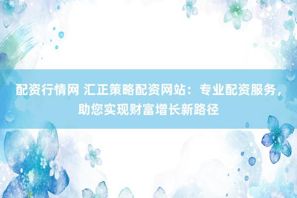 配资行情网 汇正策略配资网站：专业配资服务，助您实现财富增长新路径
