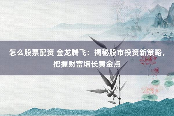 怎么股票配资 金龙腾飞：揭秘股市投资新策略，把握财富增长黄金点