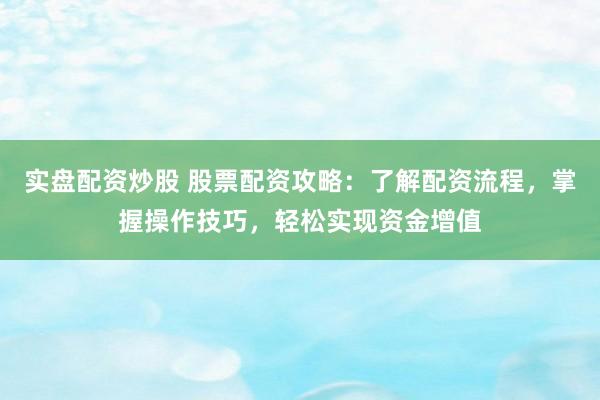 实盘配资炒股 股票配资攻略：了解配资流程，掌握操作技巧，轻松实现资金增值