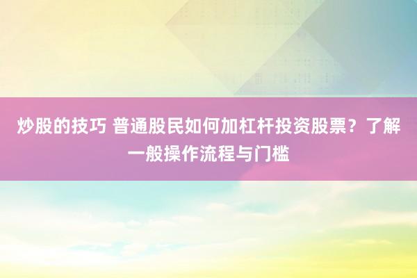 炒股的技巧 普通股民如何加杠杆投资股票？了解一般操作流程与门槛