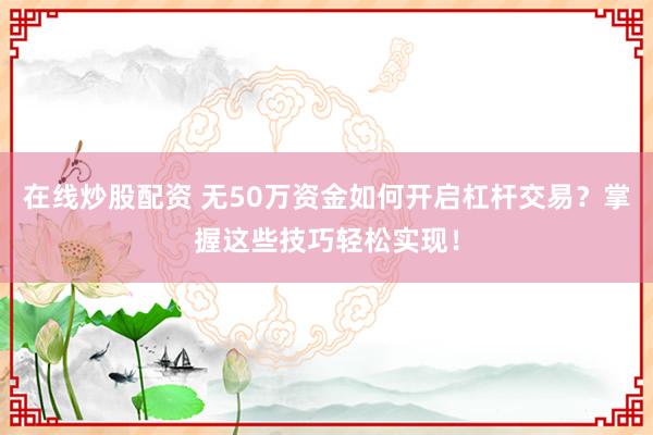 在线炒股配资 无50万资金如何开启杠杆交易？掌握这些技巧轻松实现！