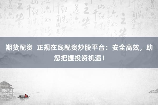 期货配资  正规在线配资炒股平台：安全高效，助您把握投资机遇！