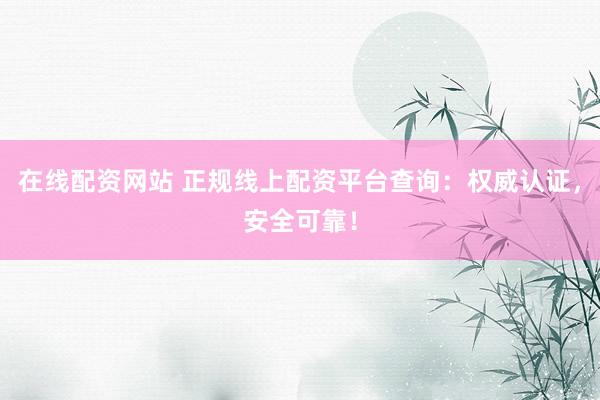 在线配资网站 正规线上配资平台查询：权威认证，安全可靠！