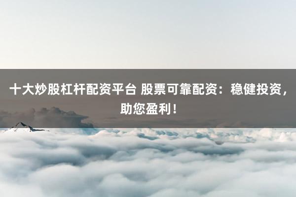 十大炒股杠杆配资平台 股票可靠配资：稳健投资，助您盈利！
