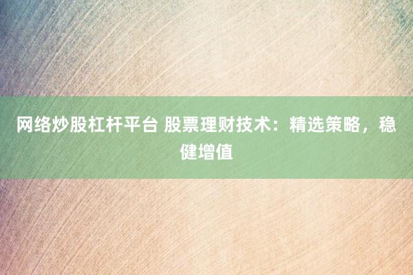 网络炒股杠杆平台 股票理财技术：精选策略，稳健增值