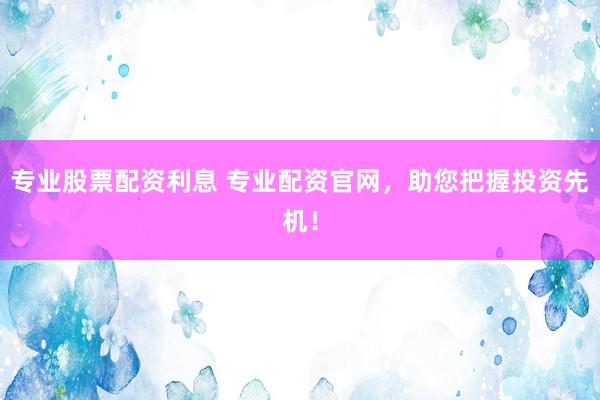 专业股票配资利息 专业配资官网，助您把握投资先机！