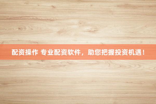配资操作 专业配资软件，助您把握投资机遇！