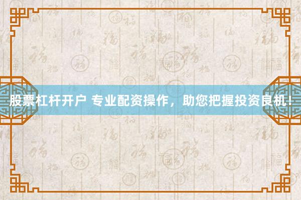 股票杠杆开户 专业配资操作，助您把握投资良机！
