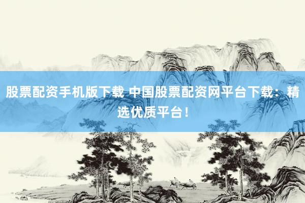 股票配资手机版下载 中国股票配资网平台下载：精选优质平台！