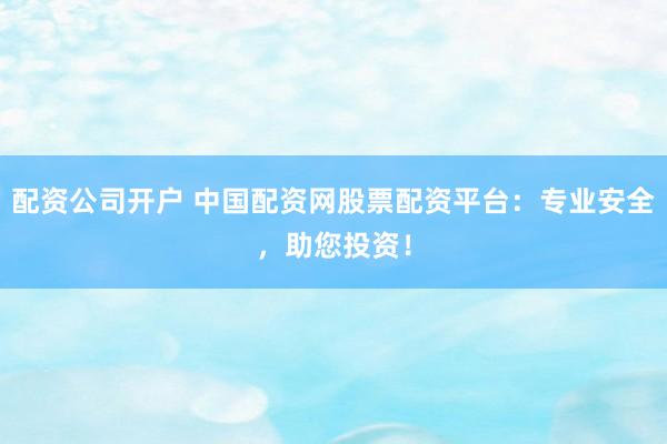 配资公司开户 中国配资网股票配资平台：专业安全，助您投资！