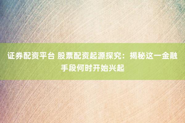 证券配资平台 股票配资起源探究：揭秘这一金融手段何时开始兴起