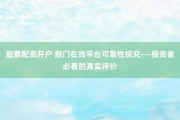 股票配资开户 股门在线平台可靠性探究——投资者必看的真实评价