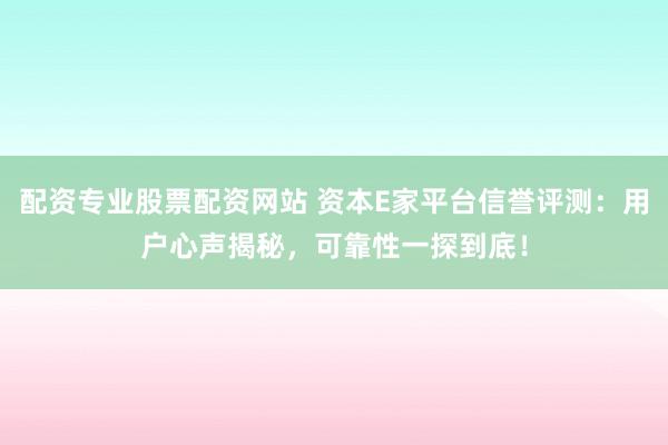 配资专业股票配资网站 资本E家平台信誉评测：用户心声揭秘，可靠性一探到底！