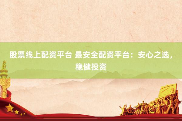 股票线上配资平台 最安全配资平台：安心之选，稳健投资