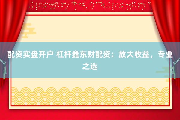 配资实盘开户 杠杆鑫东财配资：放大收益，专业之选