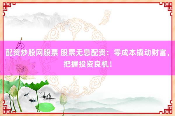 配资炒股网股票 股票无息配资：零成本撬动财富，把握投资良机！
