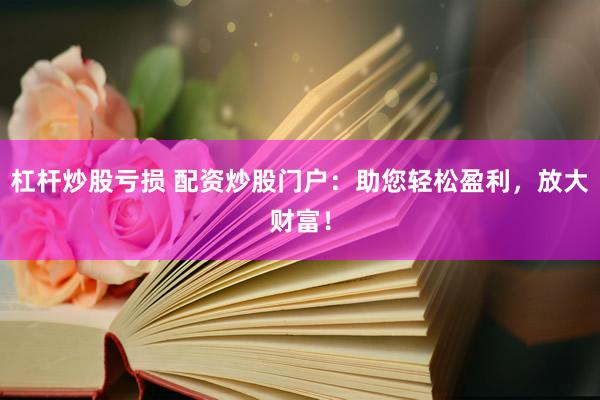 杠杆炒股亏损 配资炒股门户：助您轻松盈利，放大财富！