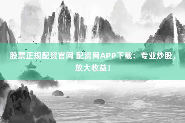 股票正规配资官网 配资网APP下载：专业炒股，放大收益！