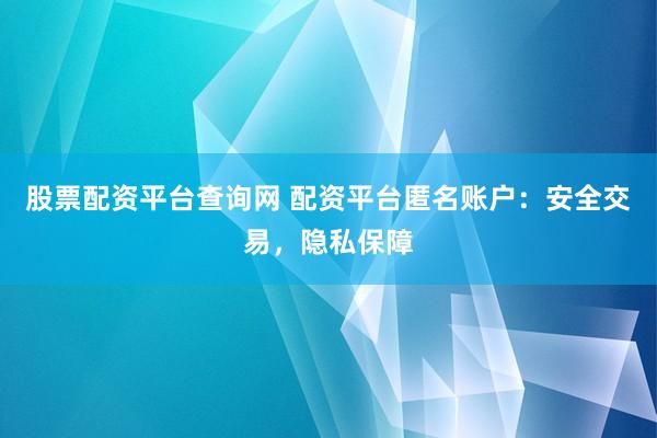 股票配资平台查询网 配资平台匿名账户：安全交易，隐私保障
