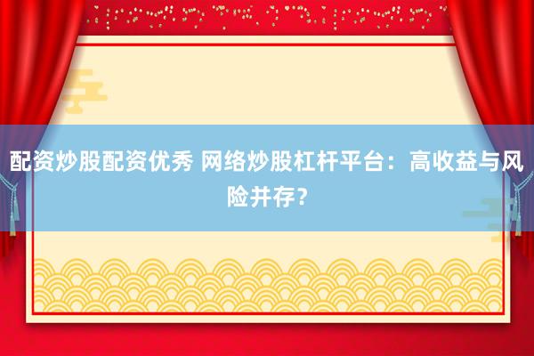 配资炒股配资优秀 网络炒股杠杆平台：高收益与风险并存？