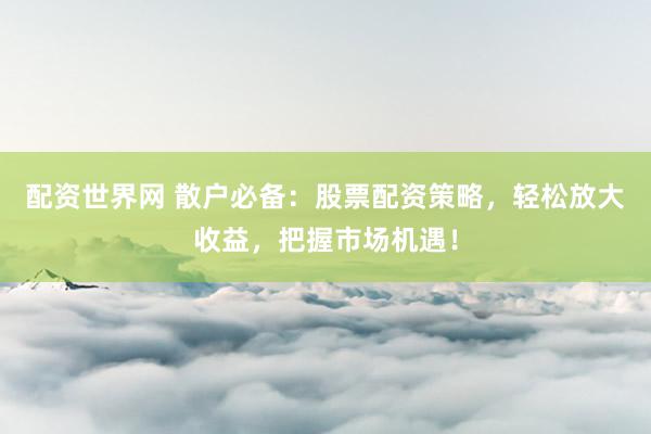 配资世界网 散户必备：股票配资策略，轻松放大收益，把握市场机遇！