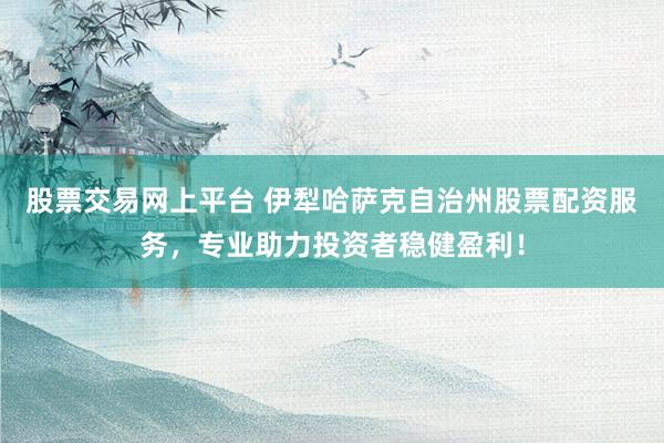 股票交易网上平台 伊犁哈萨克自治州股票配资服务，专业助力投资者稳健盈利！