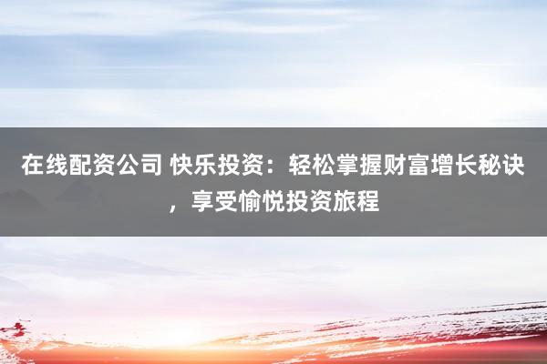 在线配资公司 快乐投资：轻松掌握财富增长秘诀，享受愉悦投资旅程