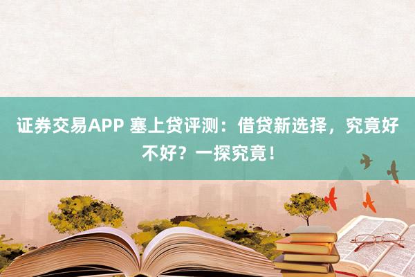 证券交易APP 塞上贷评测：借贷新选择，究竟好不好？一探究竟！
