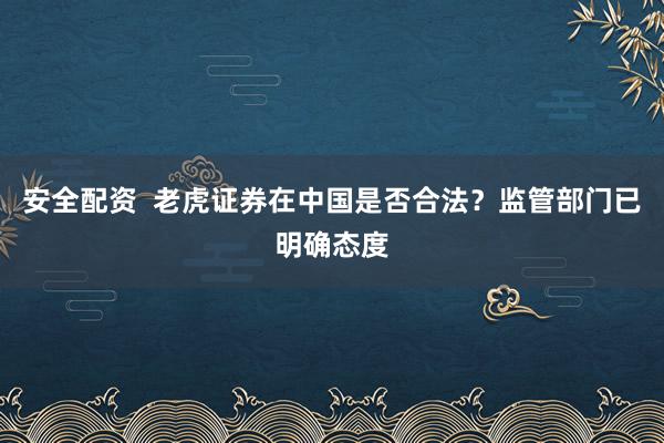 安全配资  老虎证券在中国是否合法？监管部门已明确态度