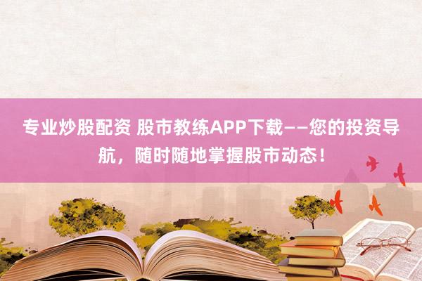 专业炒股配资 股市教练APP下载——您的投资导航，随时随地掌握股市动态！