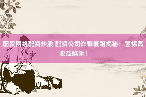 配资网络配资炒股 配资公司诈骗套路揭秘：警惕高收益陷阱！